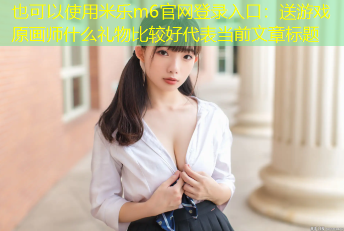 米乐m6官网登录入口：送游戏原画师什么礼物比较好