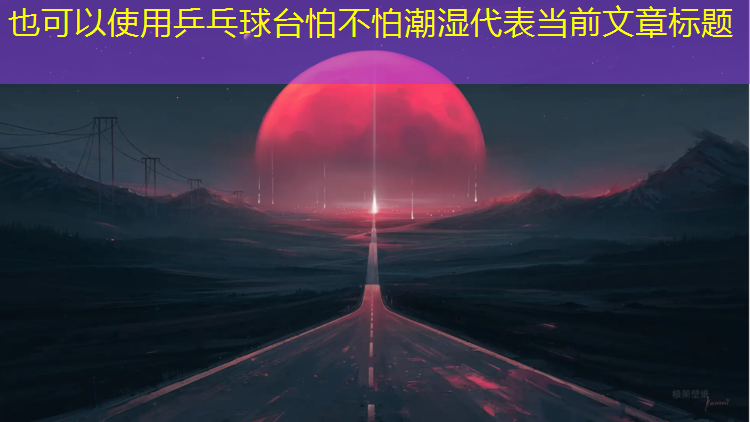 <strong>乒乓球台怕不怕潮湿</strong>